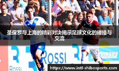 圣保罗与上海的精彩对决揭示足球文化的碰撞与交流