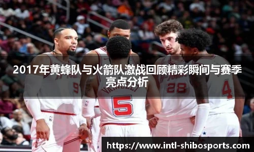 2017年黄蜂队与火箭队激战回顾精彩瞬间与赛季亮点分析