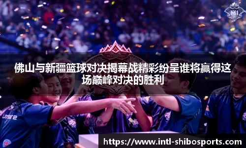 佛山与新疆篮球对决揭幕战精彩纷呈谁将赢得这场巅峰对决的胜利