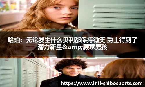 哈珀：无论发生什么贝利都保持微笑 爵士得到了潜力新星&顾家男孩